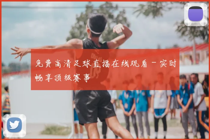 免费高清足球直播在线观看 - 实时畅享顶级赛事