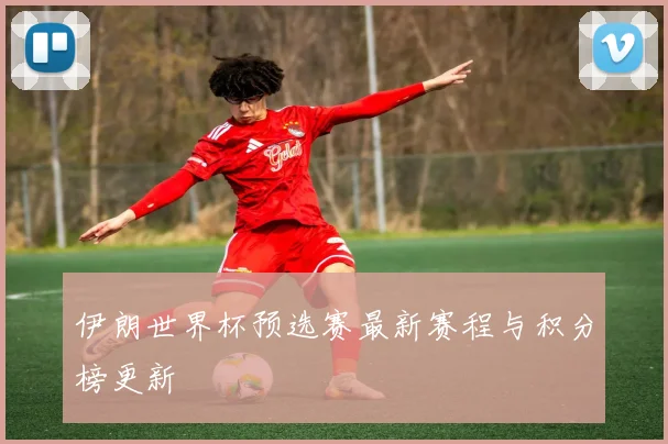 伊朗世界杯预选赛最新赛程与积分榜更新