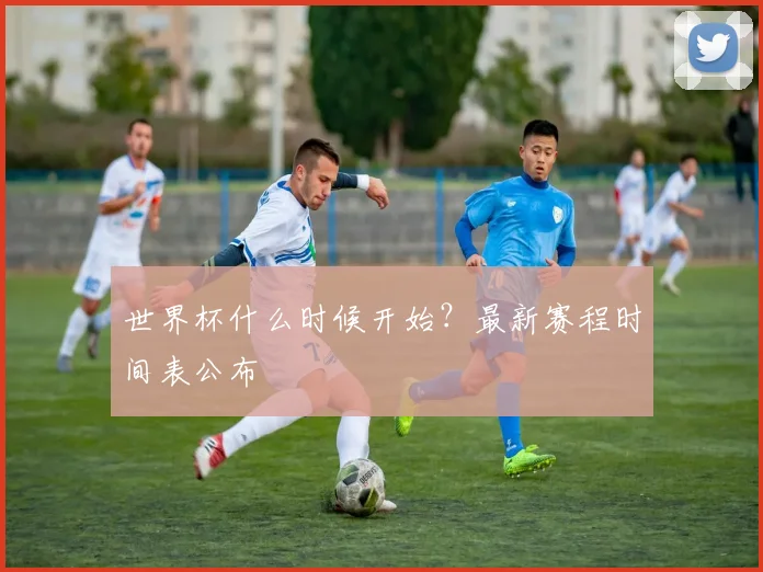世界杯什么时候开始?最新赛程时间表公布