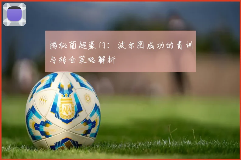 揭秘葡超豪门：波尔图成功的青训与转会策略解析