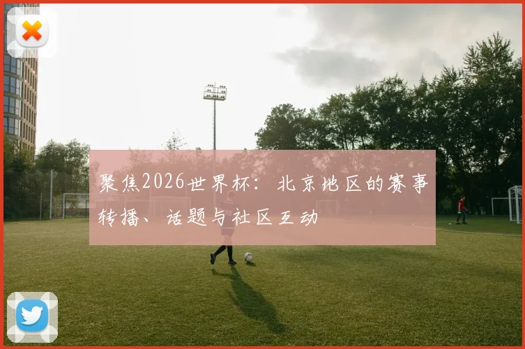 聚焦2026世界杯:北京地区的赛事转播、话题与社区互动