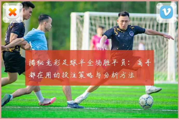 揭秘竞彩足球半全场胜平负:高手都在用的投注策略与分析方法