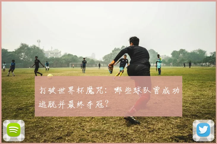 打破世界杯魔咒：哪些球队曾成功逃脱并最终夺冠？