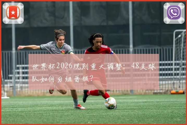 世界杯2026规则重大调整:48支球队如何分组晋级?
