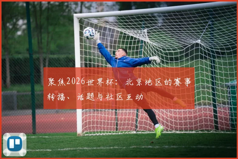 聚焦2026世界杯:北京地区的赛事转播、话题与社区互动