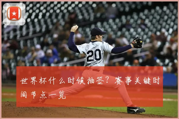 世界杯什么时候抽签？赛事关键时间节点一览