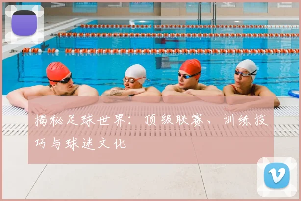 揭秘足球世界:顶级联赛、训练技巧与球迷文化