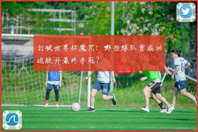 打破世界杯魔咒:哪些球队曾成功逃脱并最终夺冠?