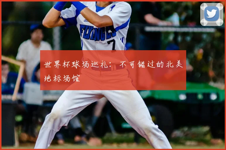世界杯球场巡礼:不可错过的北美地标场馆