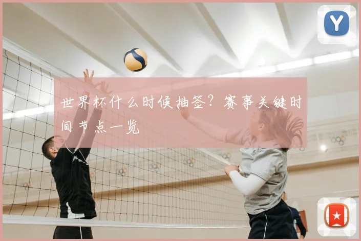世界杯什么时候抽签?赛事关键时间节点一览