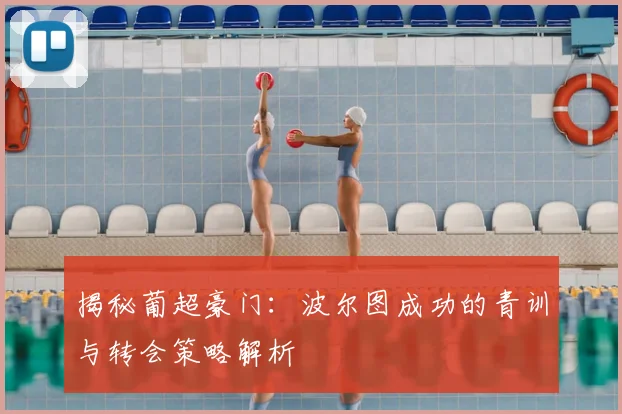 揭秘葡超豪门:波尔图成功的青训与转会策略解析