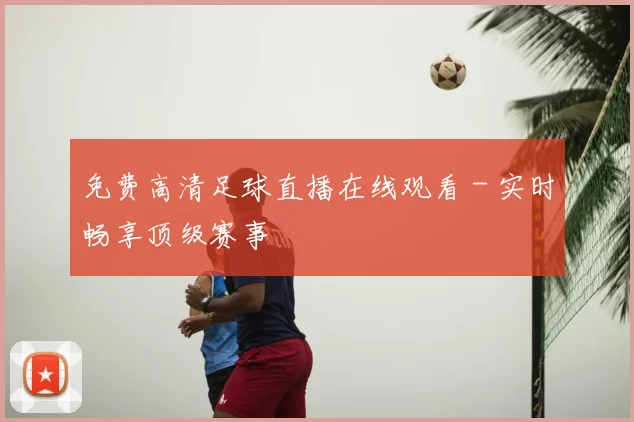 免费高清足球直播在线观看 - 实时畅享顶级赛事