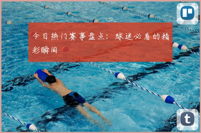 今日热门赛事盘点:球迷必看的精彩瞬间