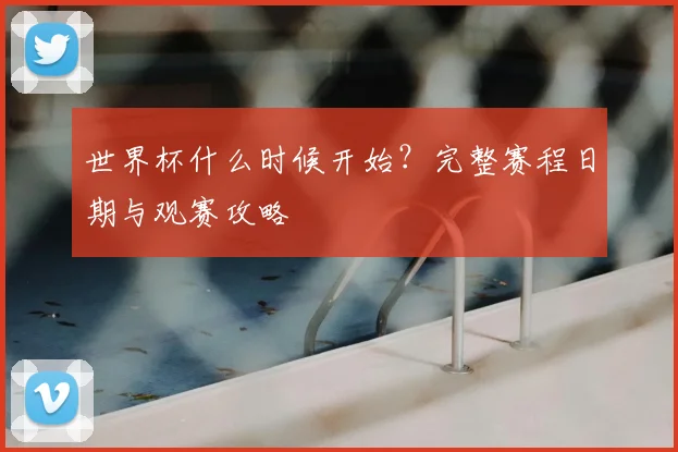 世界杯什么时候开始?完整赛程日期与观赛攻略