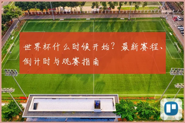 世界杯什么时候开始?最新赛程、倒计时与观赛指南