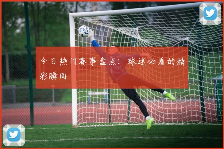 今日热门赛事盘点:球迷必看的精彩瞬间