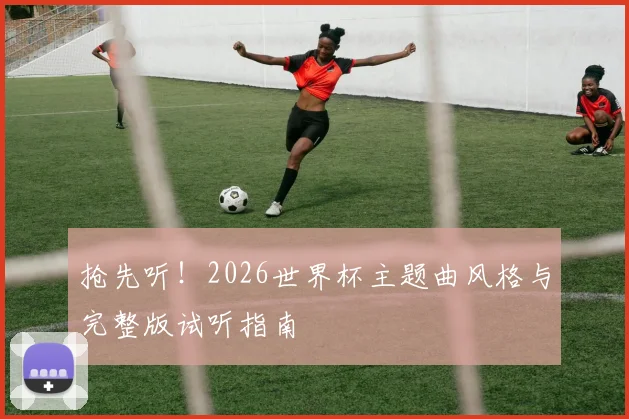 抢先听！2026世界杯主题曲风格与完整版试听指南