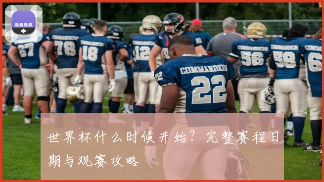 世界杯什么时候开始?完整赛程日期与观赛攻略