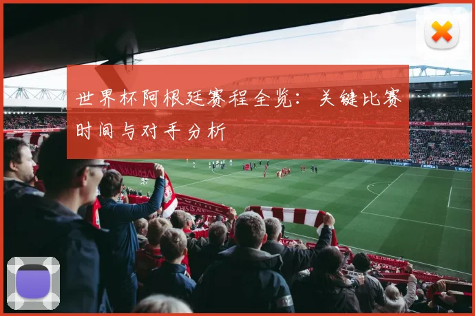 世界杯阿根廷赛程全览:关键比赛时间与对手分析