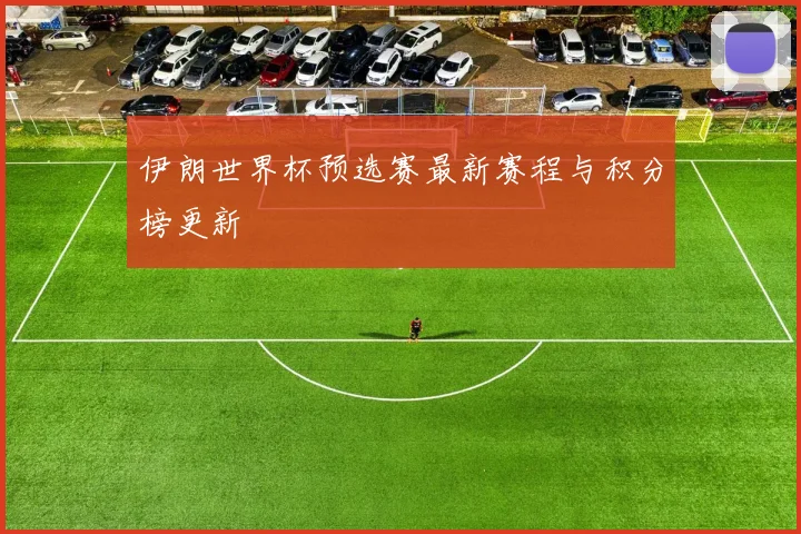 伊朗世界杯预选赛最新赛程与积分榜更新